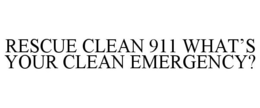 RESCUE CLEAN 911 WHAT'S YOUR CLEAN EMERGENCY? trademark
