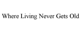 WHERE LIVING NEVER GETS OLD trademark