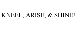 KNEEL, ARISE, & SHINE! trademark