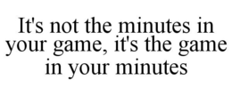 IT'S NOT THE MINUTES IN YOUR GAME, IT'S THE GAME IN YOUR MINUTES trademark
