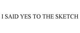 I SAID YES TO THE SKETCH trademark