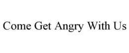 COME GET ANGRY WITH US trademark