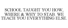 SCHOOL TAUGHT YOU HOW, WHERE & WHY TO STAB. WE TEACH YOU EVERYTHING ELSE. trademark