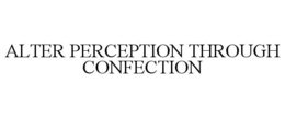 ALTER PERCEPTION THROUGH CONFECTION trademark