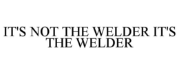 IT'S NOT THE WELDER IT'S THE WELDER trademark