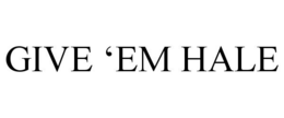 GIVE 'EM HALE trademark