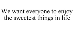 WE WANT EVERYONE TO ENJOY THE SWEETEST THINGS IN LIFE trademark