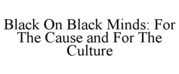 BLACK ON BLACK MINDS: FOR THE CAUSE AND FOR THE CULTURE trademark