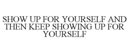 SHOW UP FOR YOURSELF AND THEN KEEP SHOWING UP FOR YOURSELF trademark