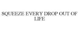 SQUEEZE EVERY DROP OUT OF LIFE trademark