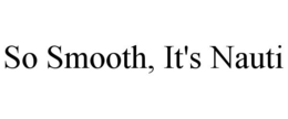 SO SMOOTH, IT'S NAUTI trademark