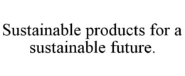 SUSTAINABLE PRODUCTS FOR A SUSTAINABLE FUTURE. trademark