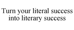 TURN YOUR LITERAL SUCCESS INTO LITERARY SUCCESS trademark