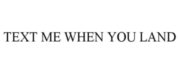 TEXT ME WHEN YOU LAND trademark