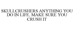 SKULLCRUSHERS ANYTHING YOU DO IN LIFE, MAKE SURE YOU CRUSH IT trademark