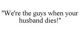 "WE'RE THE GUYS WHEN YOUR HUSBAND DIES!" trademark