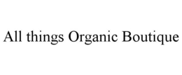 ALL THINGS ORGANIC BOUTIQUE trademark