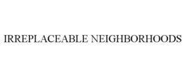 IRREPLACEABLE NEIGHBORHOODS trademark