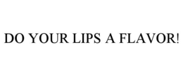 DO YOUR LIPS A FLAVOR! trademark