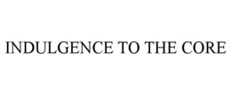 INDULGENCE TO THE CORE trademark