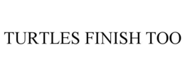 TURTLES FINISH TOO trademark