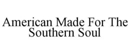 AMERICAN MADE FOR THE SOUTHERN SOUL trademark