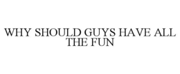 WHY SHOULD GUYS HAVE ALL THE FUN trademark