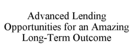 ADVANCED LENDING OPPORTUNITIES FOR AN AMAZING LONG-TERM OUTCOME trademark