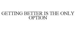 GETTING BETTER IS THE ONLY OPTION trademark