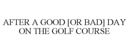 AFTER A GOOD [OR BAD] DAY ON THE GOLF COURSE trademark