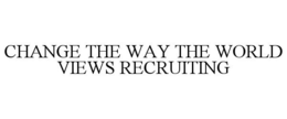 CHANGE THE WAY THE WORLD VIEWS RECRUITING trademark