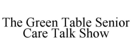 THE GREEN TABLE SENIOR CARE TALK SHOW trademark