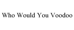 WHO WOULD YOU VOODOO trademark