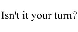 ISN'T IT YOUR TURN? trademark