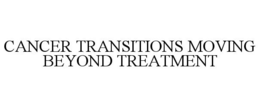 CANCER TRANSITIONS MOVING BEYOND TREATMENT trademark
