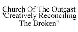 CHURCH OF THE OUTCAST "CREATIVELY RECONCILING THE BROKEN" trademark