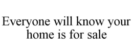 EVERYONE WILL KNOW YOUR HOME IS FOR SALE trademark