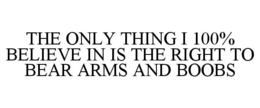 THE ONLY THING I 100% BELIEVE IN IS THE RIGHT TO BEAR ARMS AND BOOBS trademark