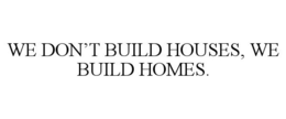 WE DON'T BUILD HOUSES, WE BUILD HOMES. trademark