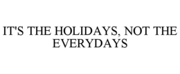 IT'S THE HOLIDAYS, NOT THE EVERYDAYS trademark