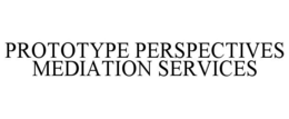 PROTOTYPE PERSPECTIVES MEDIATION SERVICES trademark