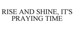 RISE AND SHINE, IT'S PRAYING TIME trademark