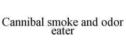 CANNIBAL SMOKE AND ODOR EATER trademark