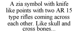 A ZIA SYMBOL WITH KNIFE LIKE POINTS WITH TWO AR 15 TYPE RIFLES COMING ACROSS EACH OTHER. LIKE SKULL AND CROSS BONES... trademark