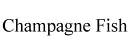 CHAMPAGNE FISH trademark