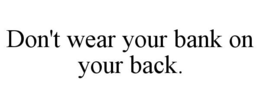 DON'T WEAR YOUR BANK ON YOUR BACK. trademark
