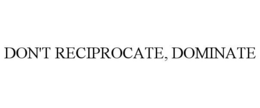 DON'T RECIPROCATE, DOMINATE trademark