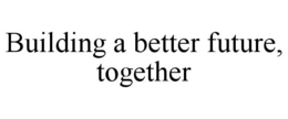 BUILDING A BETTER FUTURE, TOGETHER trademark