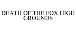 DEATH OF THE FOX HIGH GROUNDS trademark