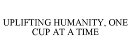 UPLIFTING HUMANITY, ONE CUP AT A TIME trademark